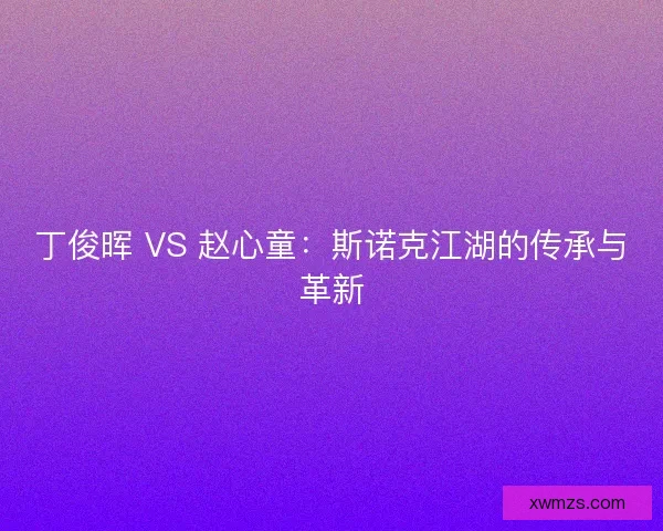 丁俊晖 VS 赵心童：斯诺克江湖的传承与革新