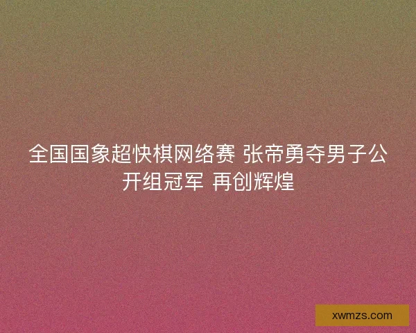全国国象超快棋网络赛 张帝勇夺男子公开组冠军 再创辉煌