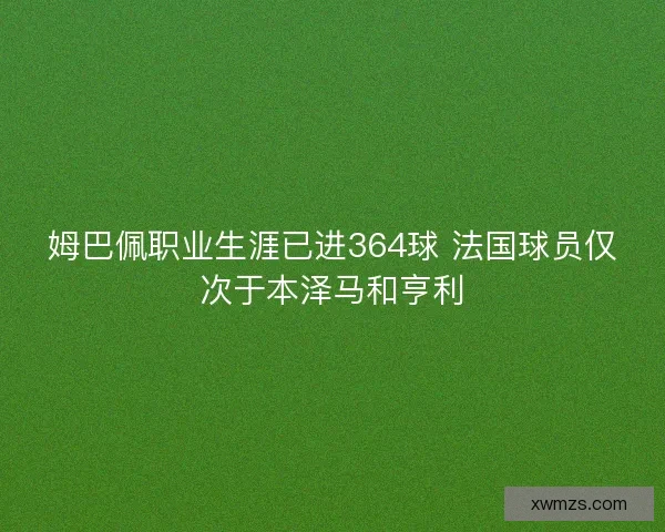 姆巴佩职业生涯已进364球 法国球员仅次于本泽马和亨利