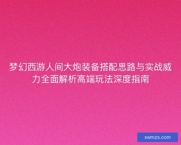 梦幻西游人间大炮装备搭配思路与实战威力全面解析高端玩法深度指南