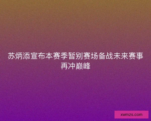 苏炳添宣布本赛季暂别赛场备战未来赛事再冲巅峰