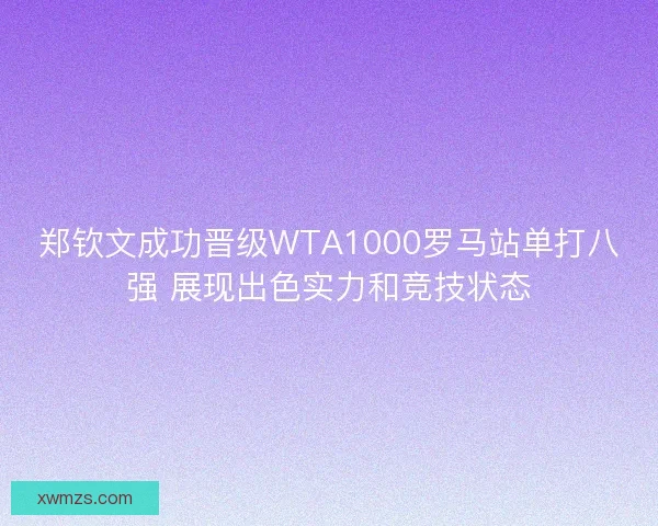 郑钦文成功晋级WTA1000罗马站单打八强 展现出色实力和竞技状态