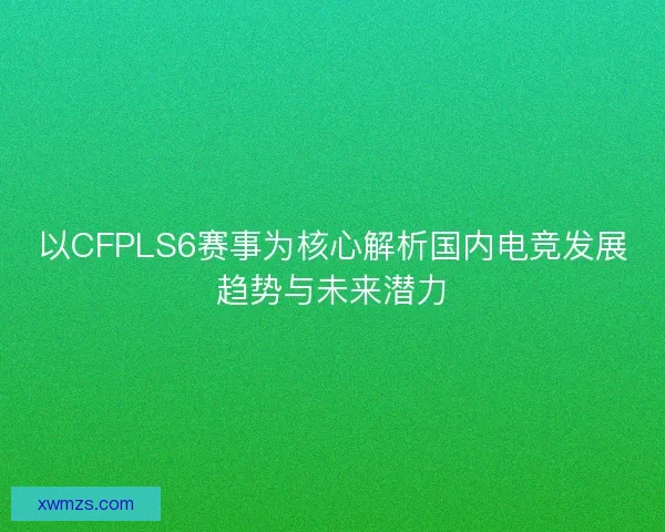 以CFPLS6赛事为核心解析国内电竞发展趋势与未来潜力