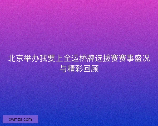 北京举办我要上全运桥牌选拔赛赛事盛况与精彩回顾