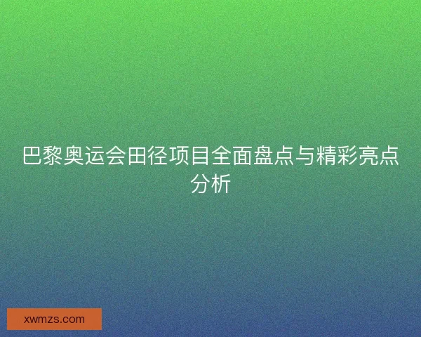 巴黎奥运会田径项目全面盘点与精彩亮点分析