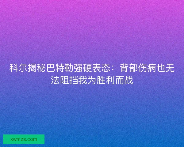 科尔揭秘巴特勒强硬表态：背部伤病也无法阻挡我为胜利而战