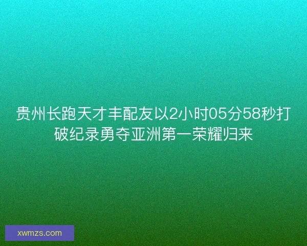 贵州长跑天才丰配友以2小时05分58秒打破纪录勇夺亚洲第一荣耀归来