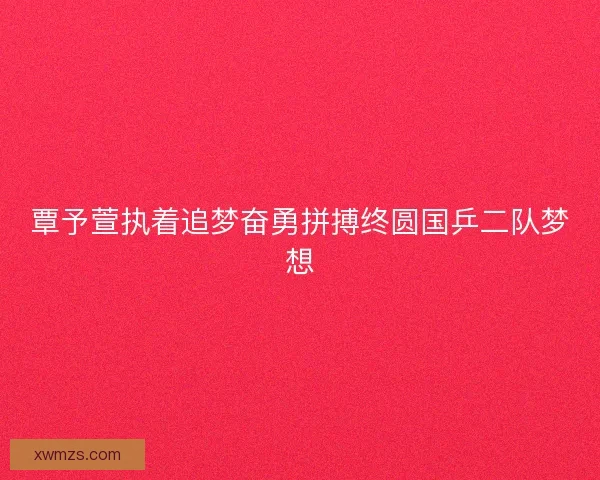 覃予萱执着追梦奋勇拼搏终圆国乒二队梦想