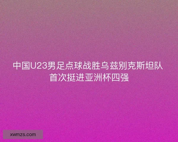 中国U23男足点球战胜乌兹别克斯坦队 首次挺进亚洲杯四强