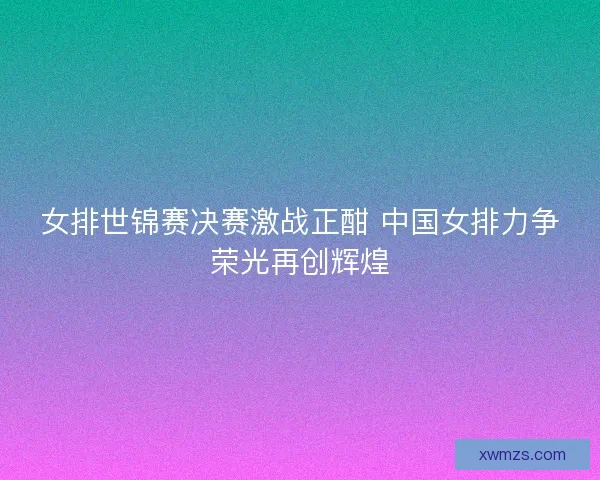 女排世锦赛决赛激战正酣 中国女排力争荣光再创辉煌