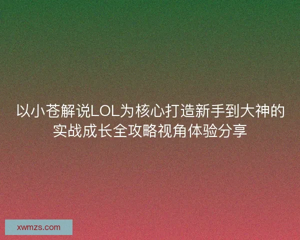 以小苍解说LOL为核心打造新手到大神的实战成长全攻略视角体验分享