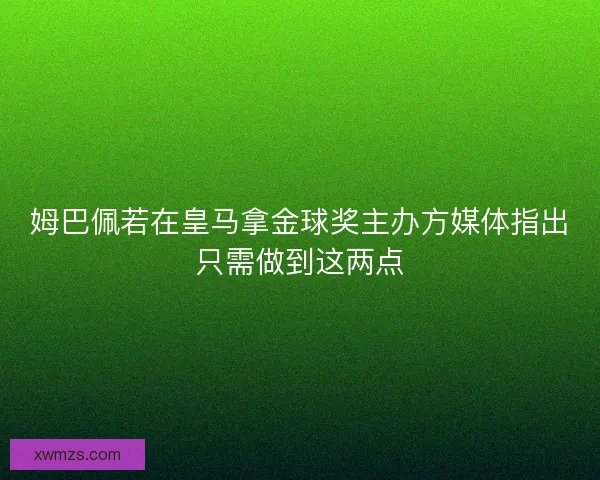 姆巴佩若在皇马拿金球奖主办方媒体指出只需做到这两点
