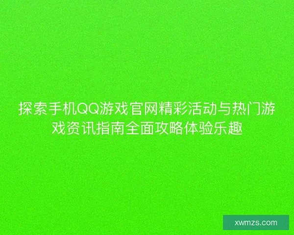 探索手机QQ游戏官网精彩活动与热门游戏资讯指南全面攻略体验乐趣