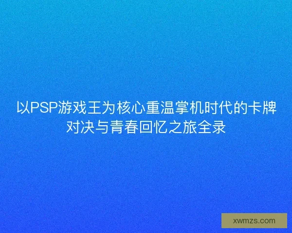 以PSP游戏王为核心重温掌机时代的卡牌对决与青春回忆之旅全录