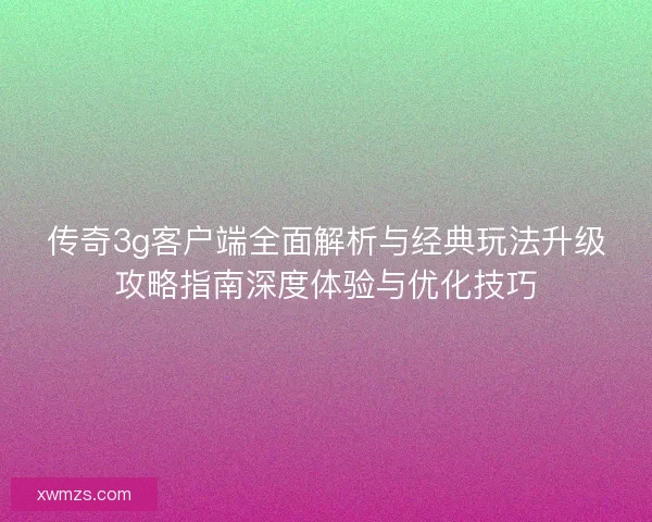 传奇3g客户端全面解析与经典玩法升级攻略指南深度体验与优化技巧