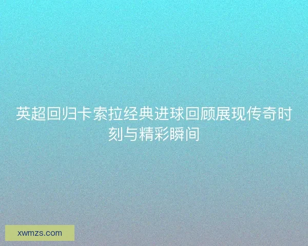 英超回归卡索拉经典进球回顾展现传奇时刻与精彩瞬间