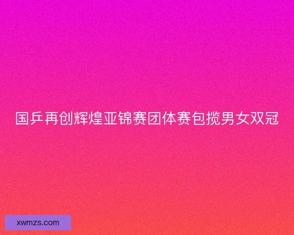 国乒再创辉煌亚锦赛团体赛包揽男女双冠