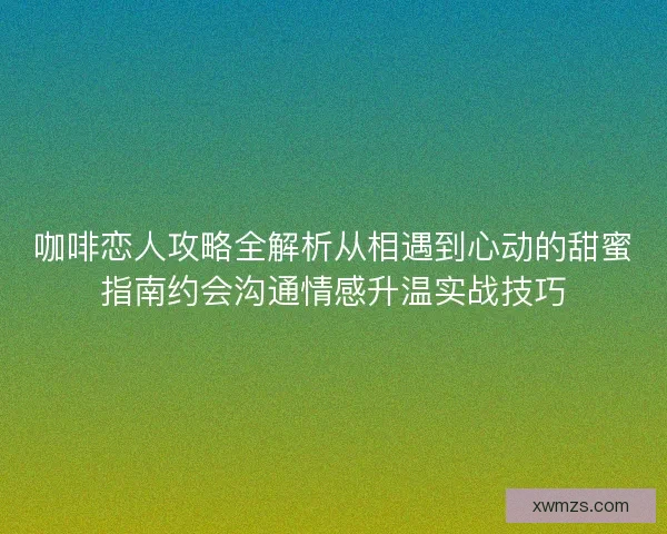 咖啡恋人攻略全解析从相遇到心动的甜蜜指南约会沟通情感升温实战技巧