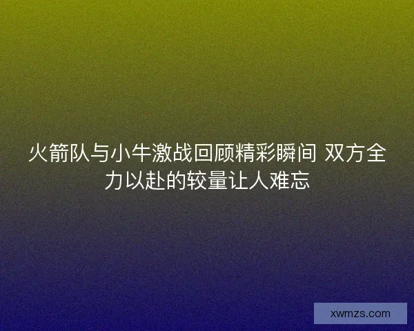 火箭队与小牛激战回顾精彩瞬间 双方全力以赴的较量让人难忘